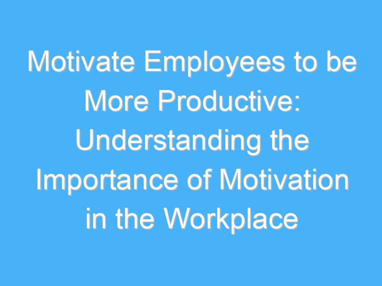 Motivate Employees to be More Productive: Understanding the Importance of Motivation in the Workplace