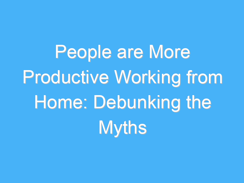 people are more productive working from home debunking the myths 1023