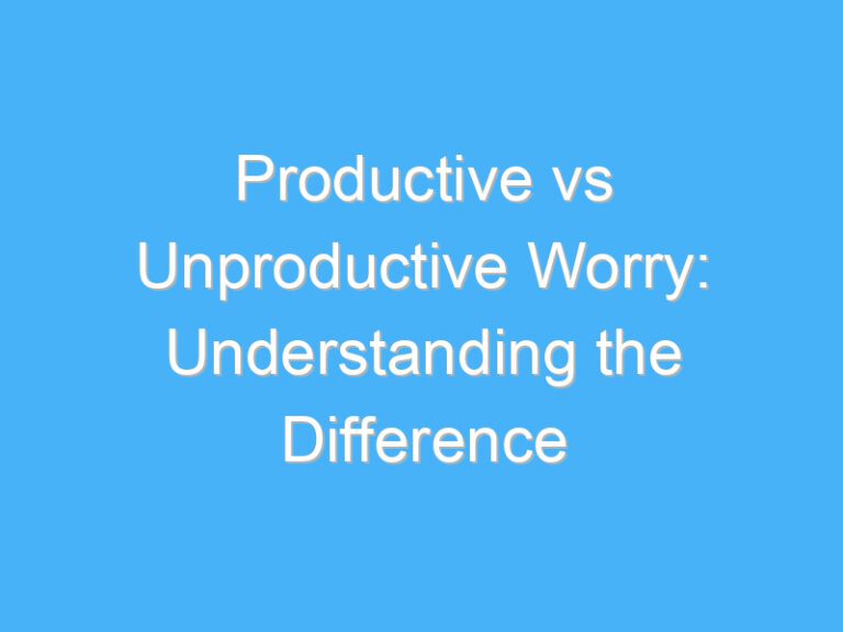 Productive vs Unproductive Worry: Understanding the Difference