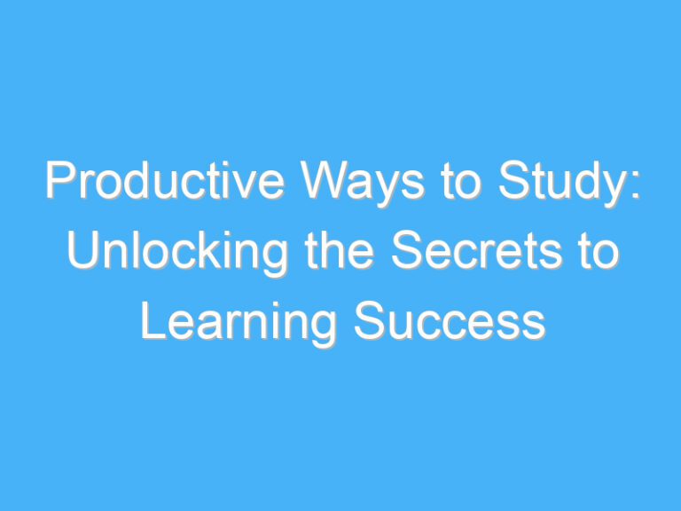 Productive Ways to Study: Unlocking the Secrets to Learning Success