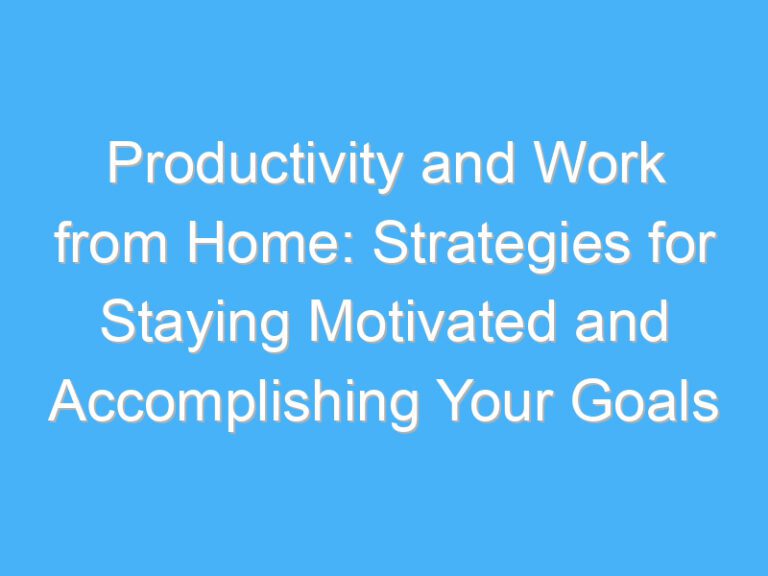 Productivity and Work from Home: Strategies for Staying Motivated and Accomplishing Your Goals