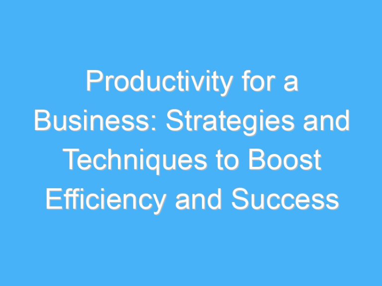 Productivity for a Business: Strategies and Techniques to Boost Efficiency and Success