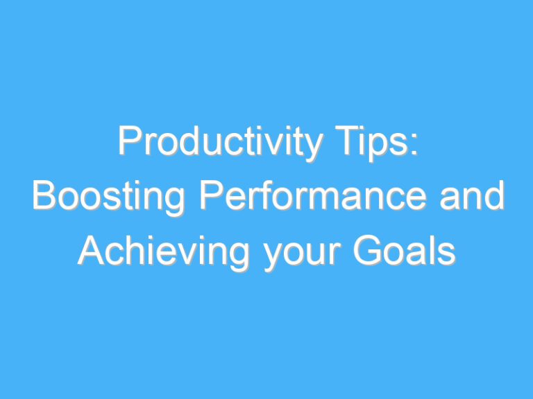 Productivity Tips: Boosting Performance and Achieving your Goals
