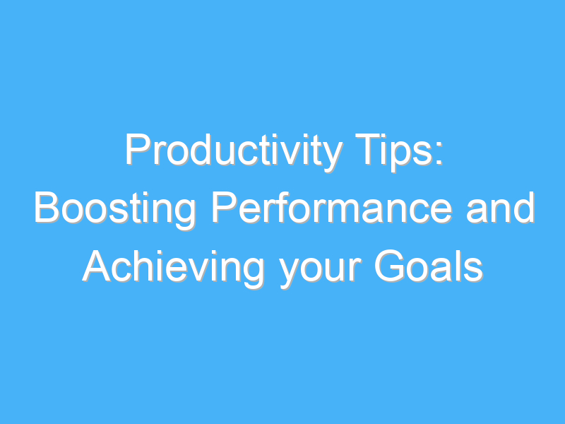 productivity tips boosting performance and achieving your goals 1133