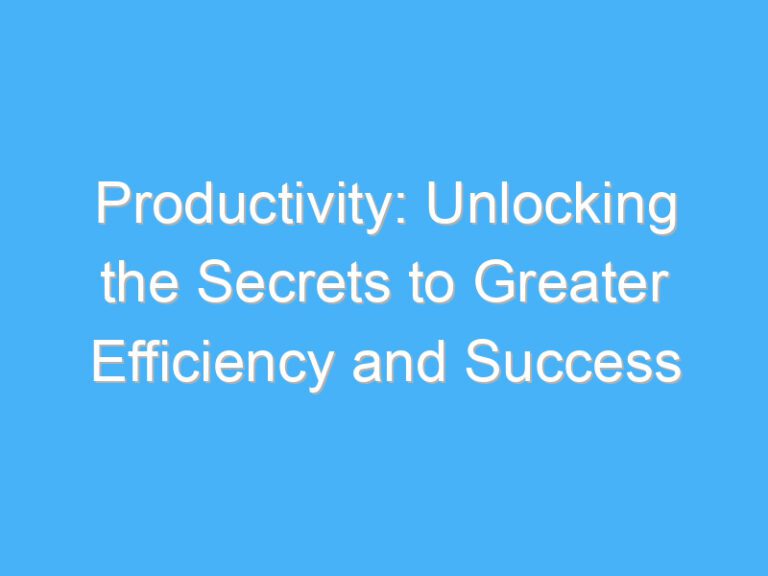 Productivity: Unlocking the Secrets to Greater Efficiency and Success
