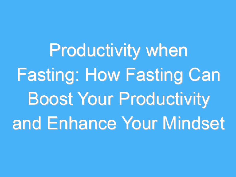 Productivity when Fasting: How Fasting Can Boost Your Productivity and Enhance Your Mindset