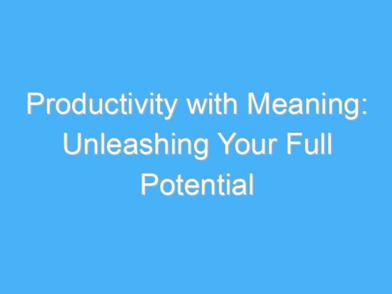 Productivity with Meaning: Unleashing Your Full Potential