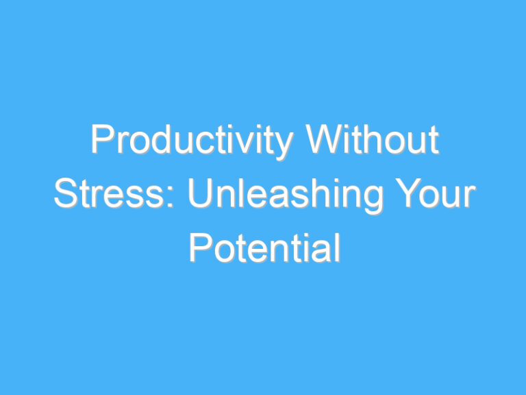 Productivity Without Stress: Unleashing Your Potential