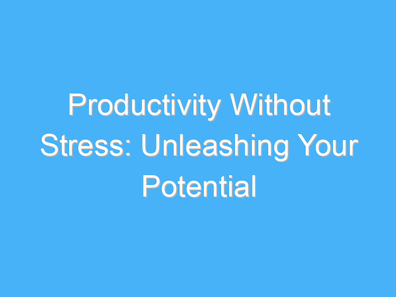 productivity without stress unleashing your potential 1184