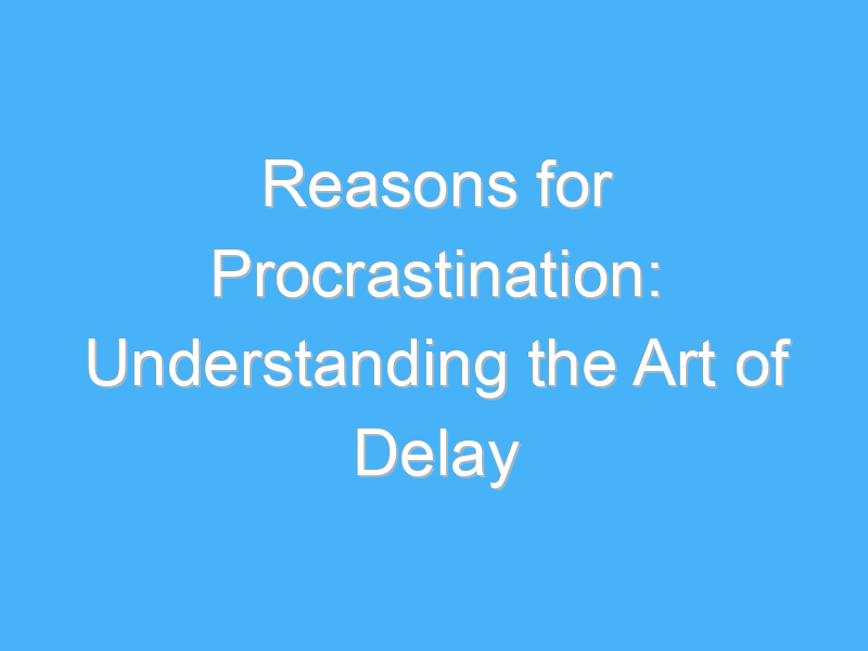 reasons for procrastination understanding the art of delay 2023 2