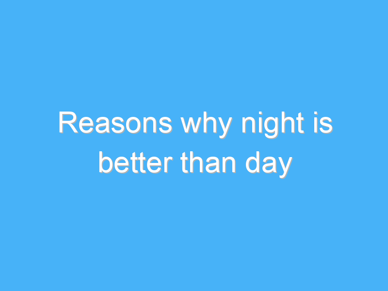 reasons why night is better than day 941