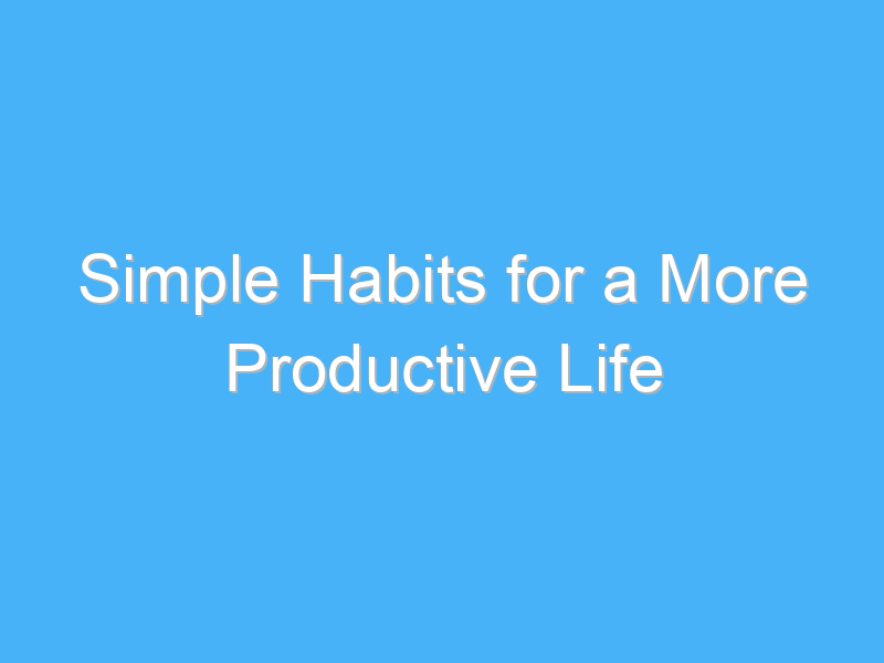 simple habits for a more productive life 1069