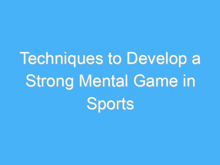 Techniques to Develop a Strong Mental Game in Sports