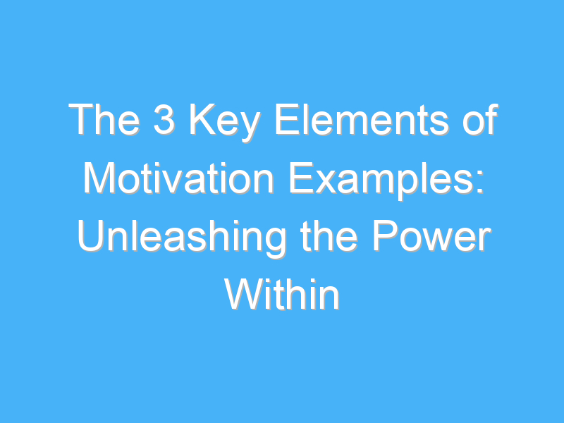 the 3 key elements of motivation examples unleashing the power within 146