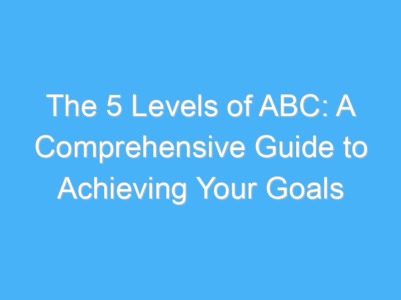 the 5 levels of abc a comprehensive guide to achieving your goals 542