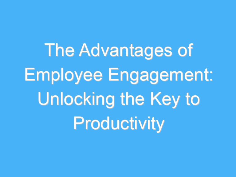 The Advantages of Employee Engagement: Unlocking the Key to Productivity
