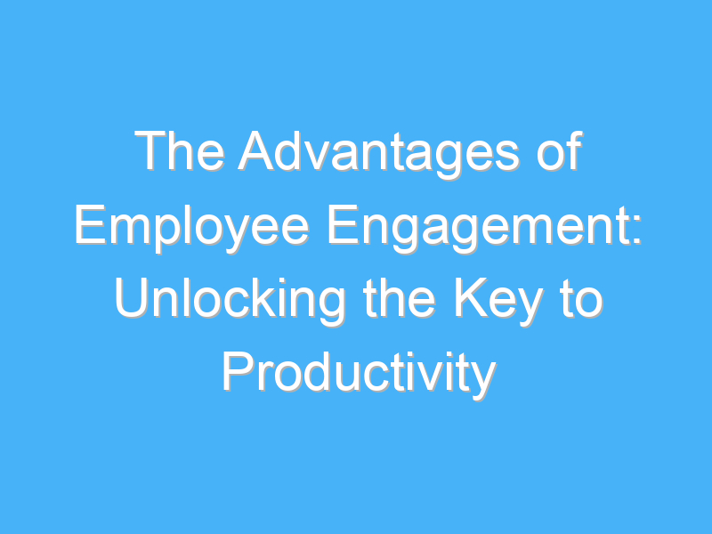 the advantages of employee engagement unlocking the key to productivity 962