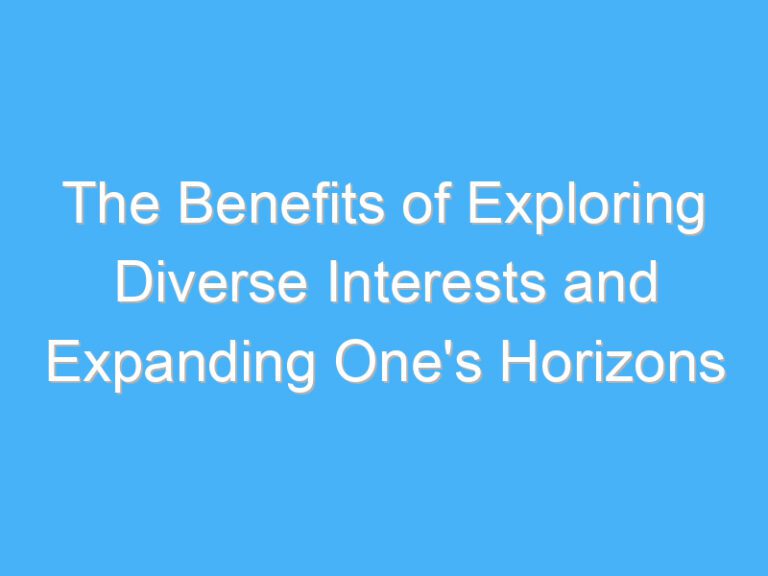The Benefits of Exploring Diverse Interests and Expanding One’s Horizons