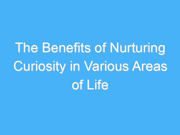 The Benefits of Nurturing Curiosity in Various Areas of Life