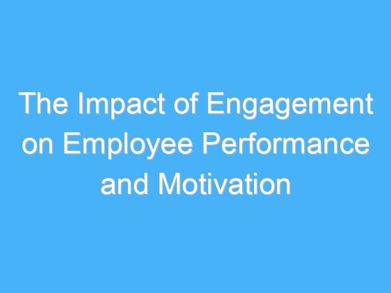The Impact of Engagement on Employee Performance and Motivation