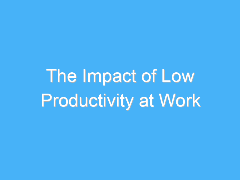 the impact of low productivity at work 940