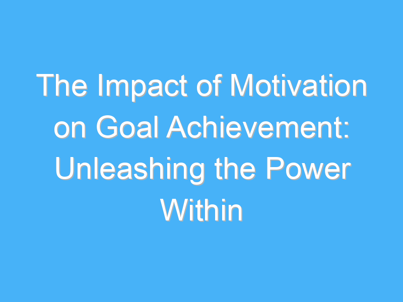 the impact of motivation on goal achievement unleashing the power within 2343 2