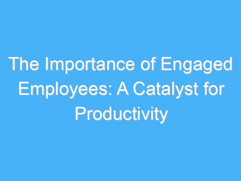 The Importance of Engaged Employees: A Catalyst for Productivity
