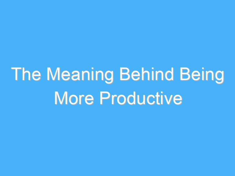 The Meaning Behind Being More Productive