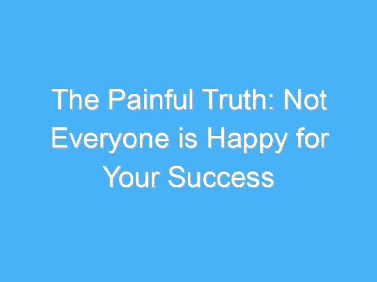 The Painful Truth: Not Everyone is Happy for Your Success