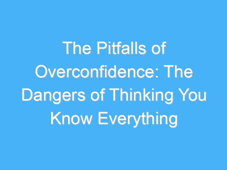 The Pitfalls of Overconfidence: The Dangers of Thinking You Know Everything