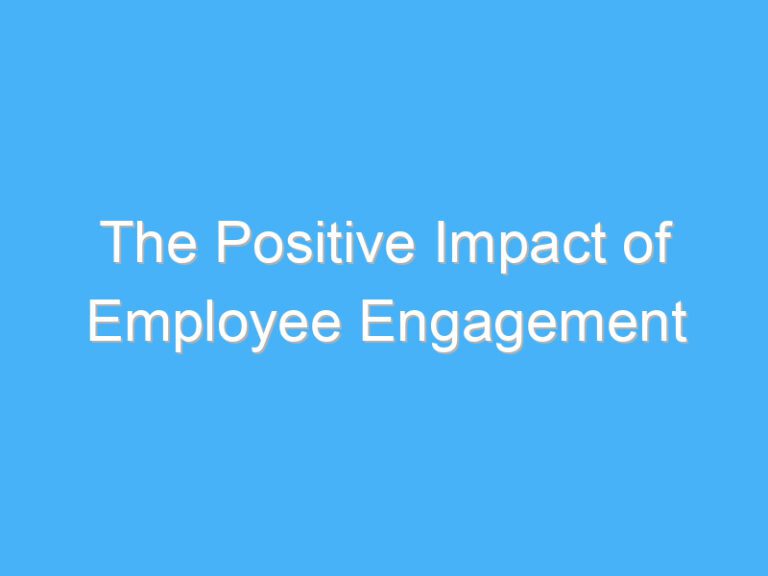 The Positive Impact of Employee Engagement