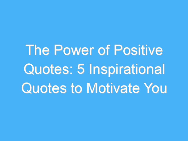 The Power of Positive Quotes: 5 Inspirational Quotes to Motivate You