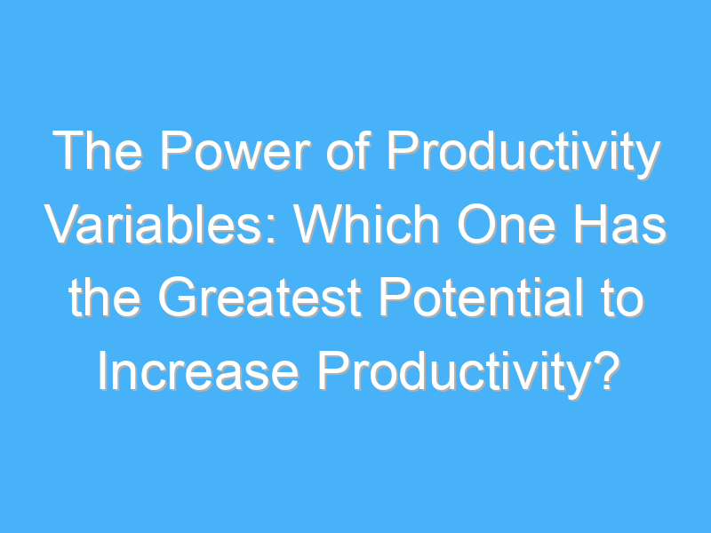 the power of productivity variables which one has the greatest potential to increase productivity 836