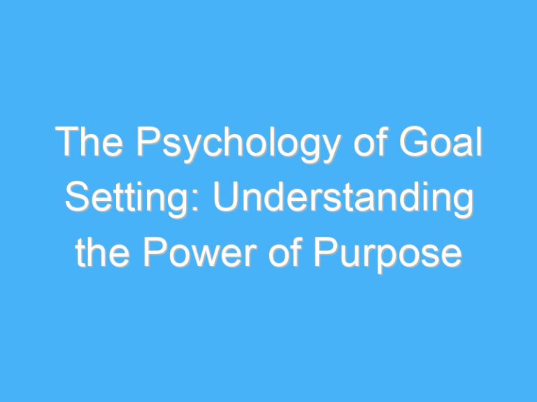 The Psychology of Goal Setting: Understanding the Power of Purpose