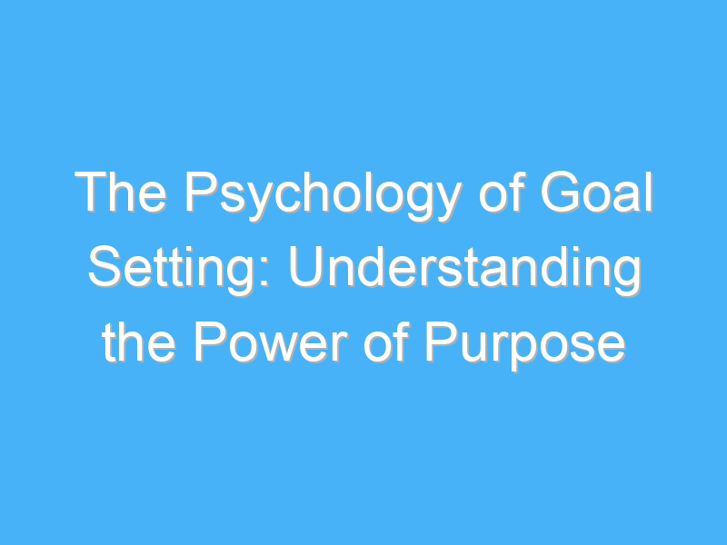 the psychology of goal setting understanding the power of purpose 1887
