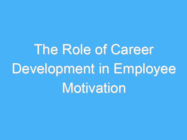 The Role of Career Development in Employee Motivation
