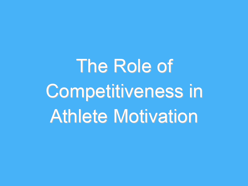 the role of competitiveness in athlete motivation 3173