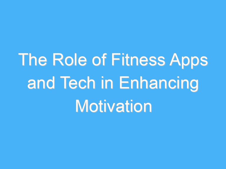 The Role of Fitness Apps and Tech in Enhancing Motivation