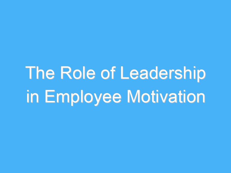 The Role of Leadership in Employee Motivation