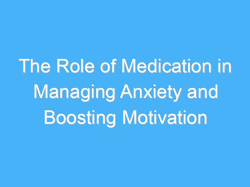 the role of medication in managing anxiety and boosting motivation 2945