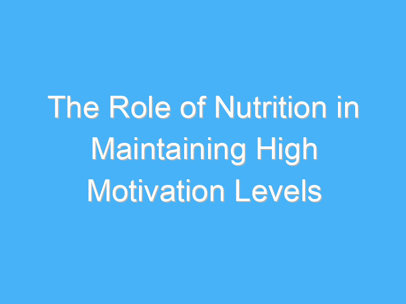 the role of nutrition in maintaining high motivation levels 2637 1