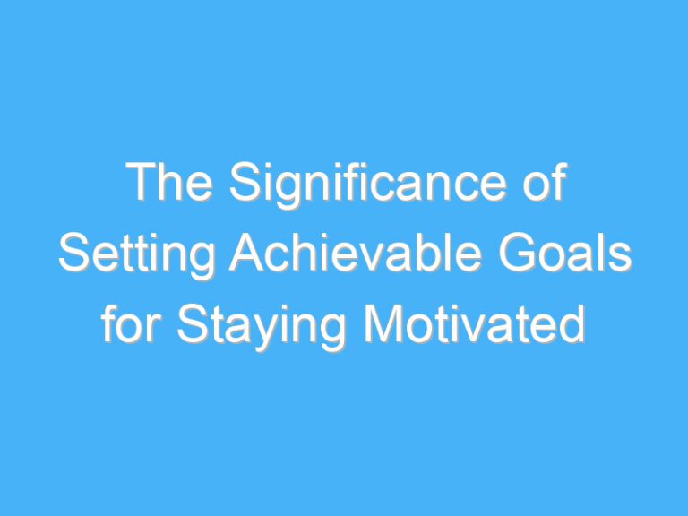 The Significance of Setting Achievable Goals for Staying Motivated