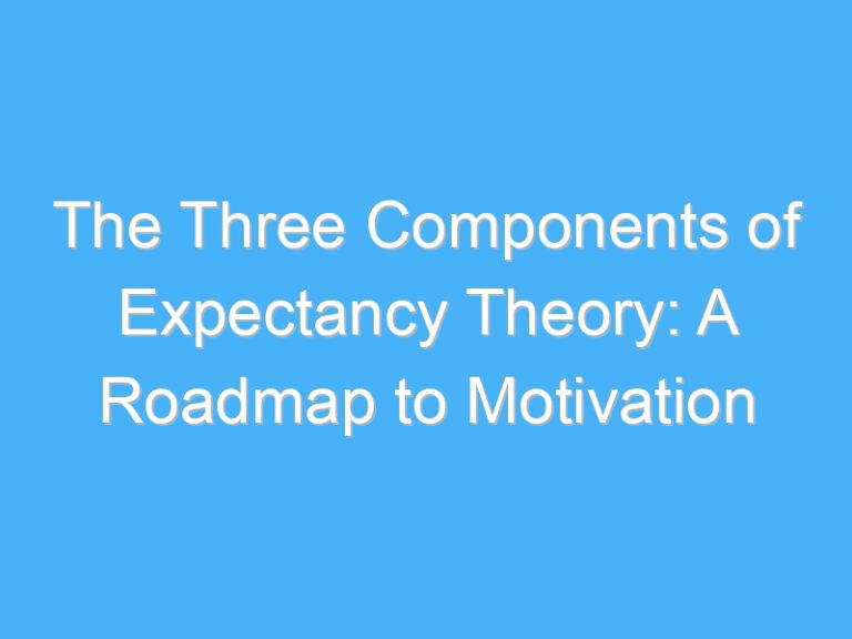 The Three Components of Expectancy Theory: A Roadmap to Motivation
