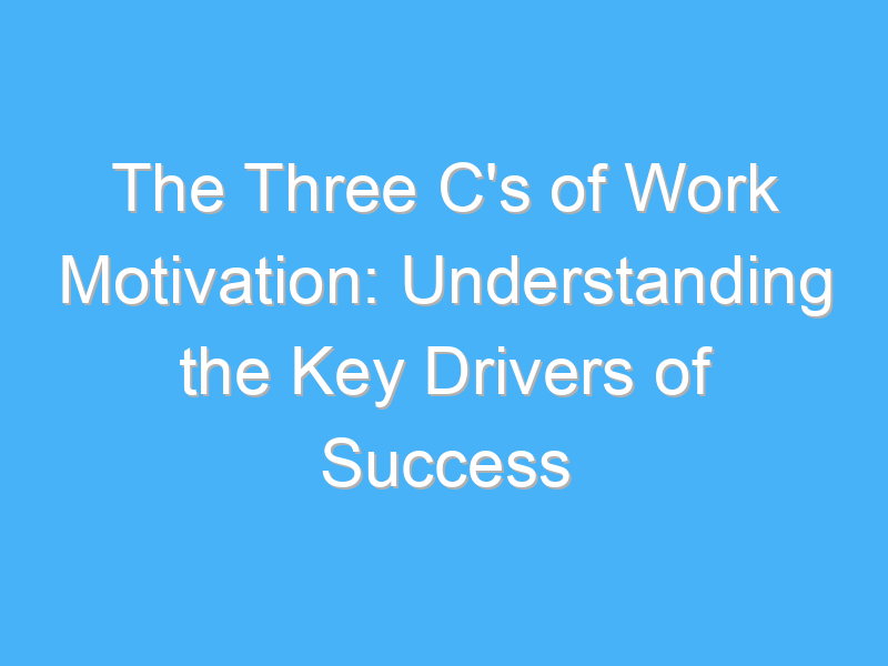 the three cs of work motivation understanding the key drivers of success 342