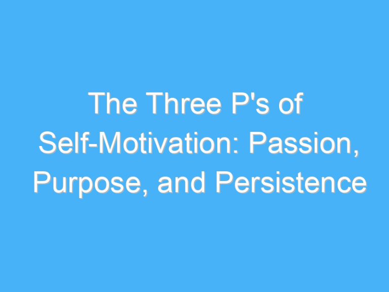 The Three P’s of Self-Motivation: Passion, Purpose, and Persistence