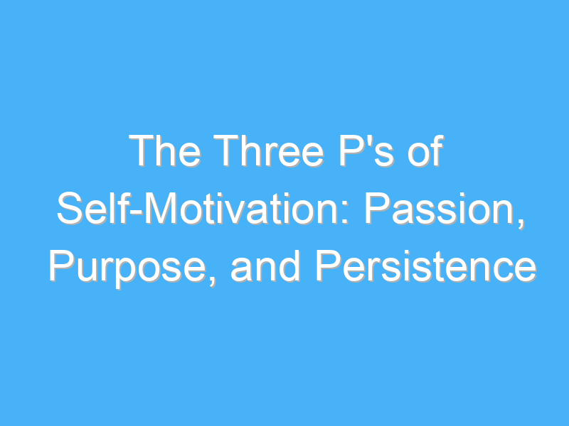 the three ps of self motivation passion purpose and persistence 180