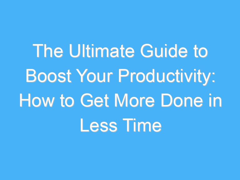 The Ultimate Guide to Boost Your Productivity: How to Get More Done in Less Time