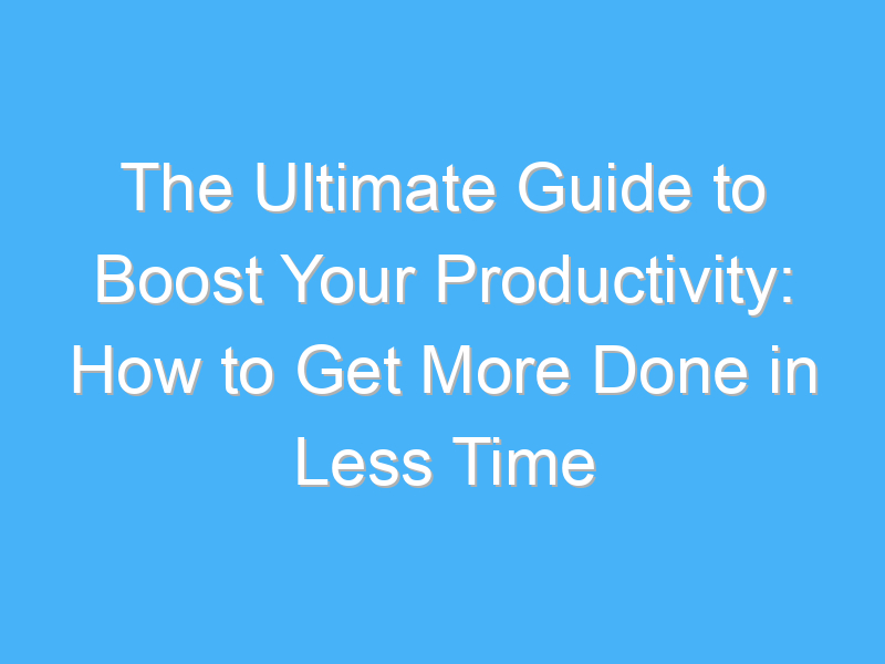the ultimate guide to boost your productivity how to get more done in less time 1043