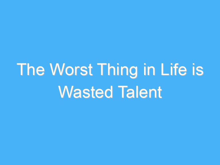 The Worst Thing in Life is Wasted Talent