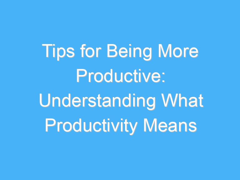 Tips for Being More Productive: Understanding What Productivity Means